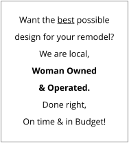 Want the best possible design for your remodel? We are local, Woman Owned & Operated. Done right, On time & in Budget!