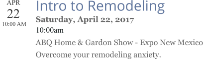 APR 22  10:00 AM  Intro to Remodeling Saturday, April 22, 2017 10:00am ABQ Home & Gardon Show - Expo New Mexico Overcome your remodeling anxiety.