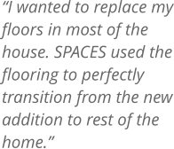 I wanted to replace my floors in most of the house. SPACES used the flooring to perfectly  transition from the new addition to rest of the home.