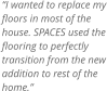 I wanted to replace my floors in most of the house. SPACES used the flooring to perfectly  transition from the new addition to rest of the home.