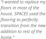 I wanted to replace my floors in most of the house. SPACES used the flooring to perfectly  transition from the new addition to rest of the home.