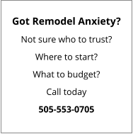 Got Remodel Anxiety? Not sure who to trust? Where to start? What to budget? Call today 505-553-0705