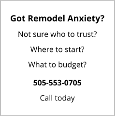 Got Remodel Anxiety? Not sure who to trust? Where to start? What to budget? 505-553-0705 Call today