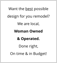 Want the best possible design for you remodel? We are local, Woman Owned & Operated. Done right, On time & in Budget!