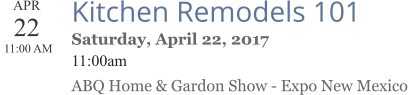 APR 22  11:00 AM  Kitchen Remodels 101 Saturday, April 22, 2017 11:00am ABQ Home & Gardon Show - Expo New Mexico