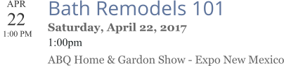 APR 22  1:00 PM  Bath Remodels 101 Saturday, April 22, 2017 1:00pm ABQ Home & Gardon Show - Expo New Mexico
